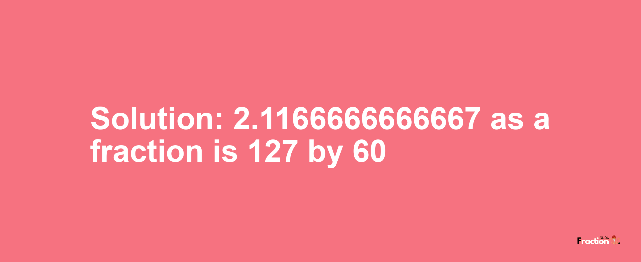 Solution:2.1166666666667 as a fraction is 127/60